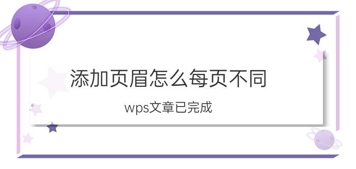 添加页眉怎么每页不同 wps文章已完成，如何在每页设置不同的页眉？